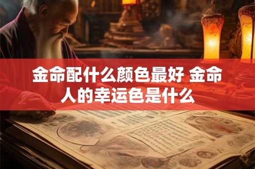 金命配什么颜色最好 金命人的幸运色是什么