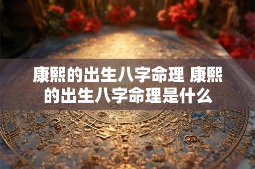康熙的出生八字命理 康熙的出生八字命理是什么 康熙的出生八字命理 康熙的出生八字命理是什么
