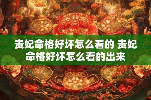 贵妃命格好坏怎么看的 贵妃命格好坏怎么看的出来 贵妃命格好坏怎么看的 贵妃命格好坏怎么看的出来