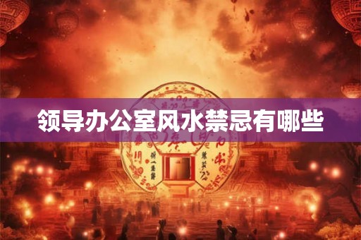 领导办公室风水禁忌有哪些 领导办公室风水禁忌有哪些