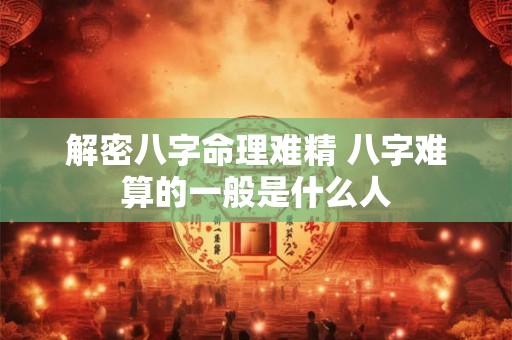 解密八字命理难精 八字难算的一般是什么人 解密八字命理难精 八字难算的一般是什么人