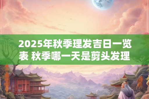 2025年秋季理发吉日一览表 秋季哪一天是剪头发理发的吉日 2025年秋季理发吉日一览表 秋季哪一天是剪头发理发的吉日