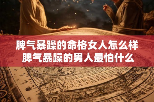 脾气暴躁的命格女人怎么样 脾气暴躁的男人最怕什么样的女人 脾气暴躁的命格女人怎么样 脾气暴躁的男人最怕什么样的女人