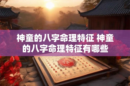 神童的八字命理特征 神童的八字命理特征有哪些 神童的八字命理特征 神童的八字命理特征有哪些
