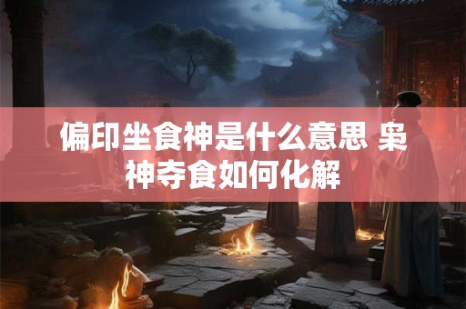 偏印坐食神是什么意思 枭神夺食如何化解 偏印坐食神是什么意思 枭神夺食如何化解