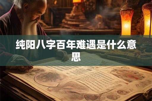 纯阳八字百年难遇是什么意思 纯阳八字百年难遇是什么意思