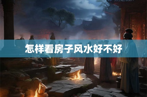 怎样看房子风水好不好 怎样看房子风水好不好