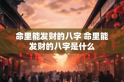 命里能发财的八字 命里能发财的八字是什么 命里能发财的八字 命里能发财的八字是什么