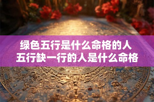 绿色五行是什么命格的人 五行缺一行的人是什么命格 绿色五行是什么命格的人 五行缺一行的人是什么命格