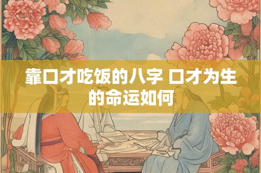 靠口才吃饭的八字 口才为生的命运如何 靠口才吃饭的八字 口才为生的命运如何