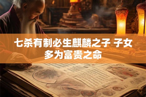 七杀有制必生麒麟之子 子女多为富贵之命 七杀有制必生麒麟之子 子女多为富贵之命