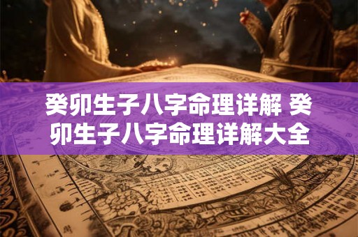 癸卯生子八字命理详解 癸卯生子八字命理详解大全 癸卯生子八字命理详解 癸卯生子八字命理详解大全