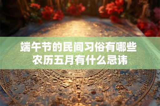 端午节的民间习俗有哪些 农历五月有什么忌讳 端午节的民间习俗有哪些 农历五月有什么忌讳