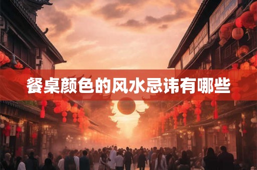 餐桌颜色的风水忌讳有哪些 餐桌颜色的风水忌讳有哪些