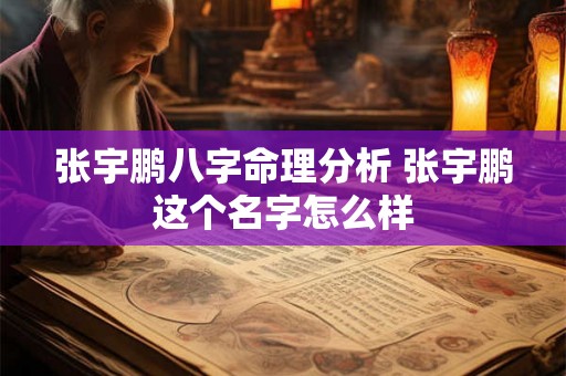 张宇鹏八字命理分析 张宇鹏这个名字怎么样 张宇鹏八字命理分析 张宇鹏这个名字怎么样