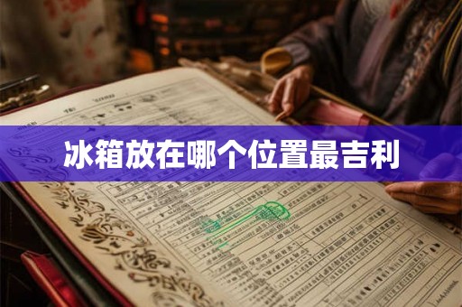 冰箱放在哪个位置最吉利 冰箱放在哪个位置最吉利