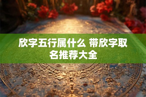 欣字五行属什么 带欣字取名推荐大全 欣字五行属什么 带欣字取名推荐大全