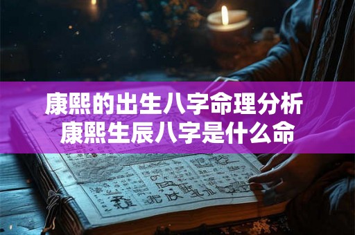 康熙的出生八字命理分析 康熙生辰八字是什么命 康熙的出生八字命理分析 康熙生辰八字是什么命