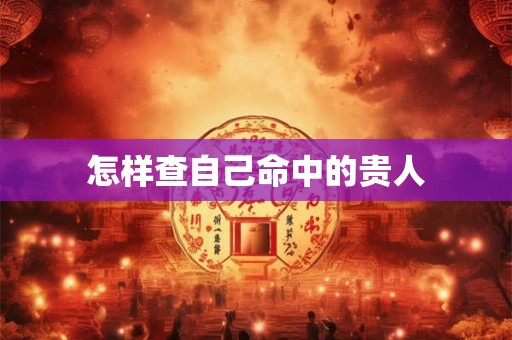 怎样查自己命中的贵人 怎样查自己命中的贵人