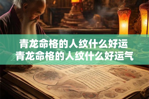 青龙命格的人纹什么好运 青龙命格的人纹什么好运气 青龙命格的人纹什么好运 青龙命格的人纹什么好运气