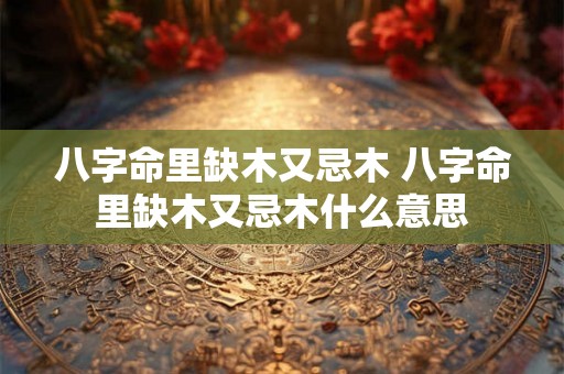 八字命里缺木又忌木 八字命里缺木又忌木什么意思
