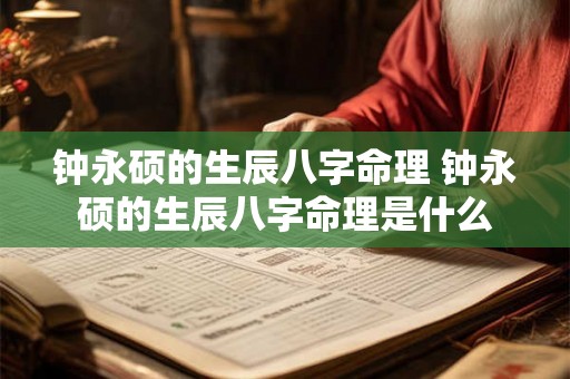 钟永硕的生辰八字命理 钟永硕的生辰八字命理是什么 钟永硕的生辰八字命理 钟永硕的生辰八字命理是什么