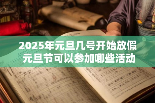 2025年元旦几号开始放假 元旦节可以参加哪些活动 2025年元旦几号开始放假 元旦节可以参加哪些活动