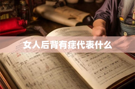女人后背有痣代表什么 女人后背有痣代表什么