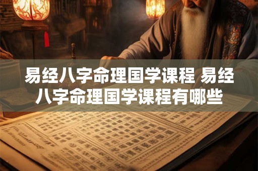 易经八字命理国学课程 易经八字命理国学课程有哪些 易经八字命理国学课程 易经八字命理国学课程有哪些
