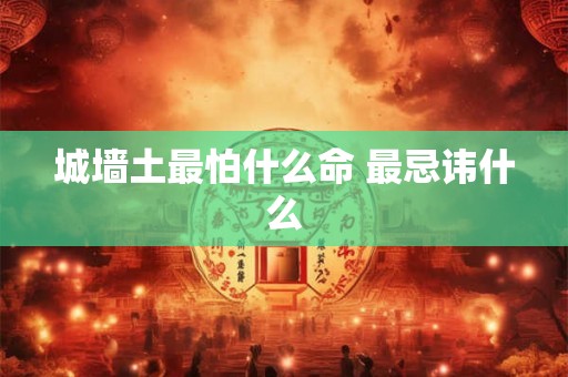 城墙土最怕什么命 最忌讳什么 城墙土最怕什么命 最忌讳什么
