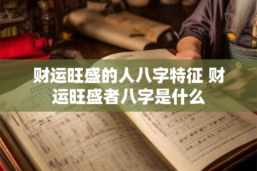 财运旺盛的人八字特征 财运旺盛者八字是什么 财运旺盛的人八字特征 财运旺盛者八字是什么