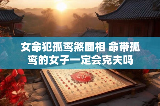 女命犯孤鸾煞面相 命带孤鸾的女子一定会克夫吗