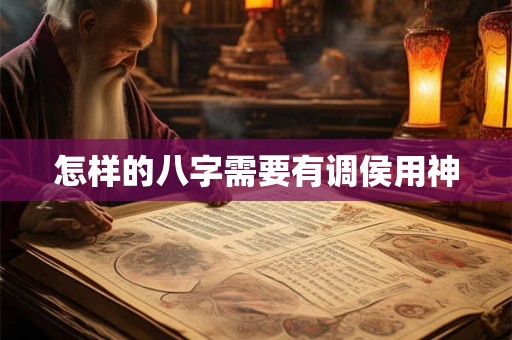 怎样的八字需要有调侯用神 怎样的八字需要有调侯用神
