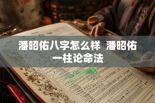 潘昭佑八字怎么样 潘昭佑一柱论命法 潘昭佑八字怎么样 潘昭佑一柱论命法