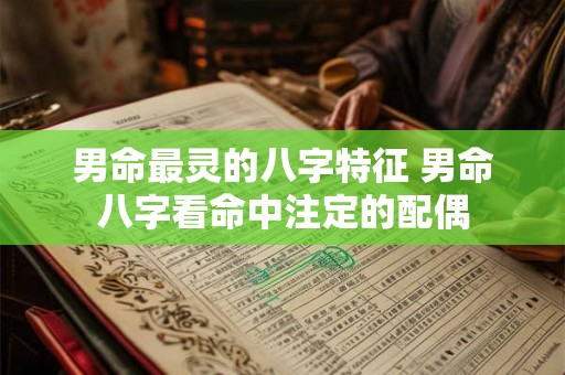 男命最灵的八字特征 男命八字看命中注定的配偶 男命最灵的八字特征 男命八字看命中注定的配偶