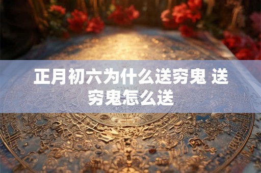 正月初六为什么送穷鬼 送穷鬼怎么送 正月初六为什么送穷鬼 送穷鬼怎么送