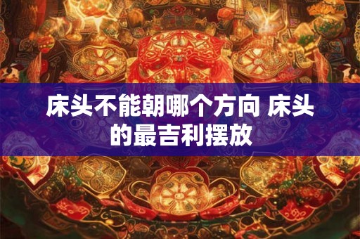 床头不能朝哪个方向 床头的最吉利摆放 床头不能朝哪个方向 床头的最吉利摆放