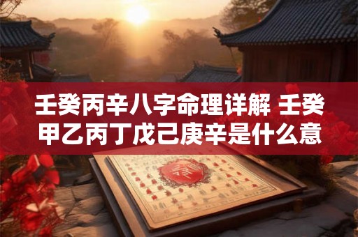 壬癸丙辛八字命理详解 壬癸甲乙丙丁戊己庚辛是什么意思 壬癸丙辛八字命理详解 壬癸甲乙丙丁戊己庚辛是什么意思