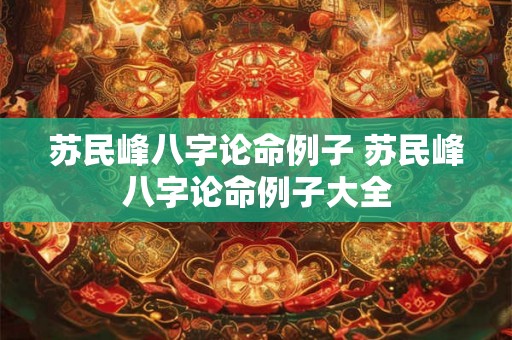 苏民峰八字论命例子 苏民峰八字论命例子大全 苏民峰八字论命例子 苏民峰八字论命例子大全