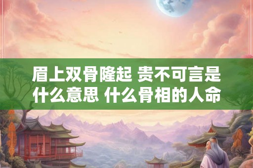 眉上双骨隆起 贵不可言是什么意思 什么骨相的人命最好 眉上双骨隆起 贵不可言是什么意思 什么骨相的人命最好