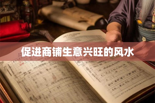 促进商铺生意兴旺的风水 促进商铺生意兴旺的风水