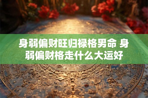 身弱偏财旺归禄格男命 身弱偏财格走什么大运好 身弱偏财旺归禄格男命 身弱偏财格走什么大运好