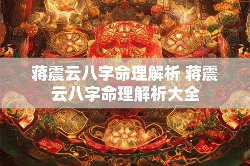 蒋震云八字命理解析 蒋震云八字命理解析大全 蒋震云八字命理解析 蒋震云八字命理解析大全