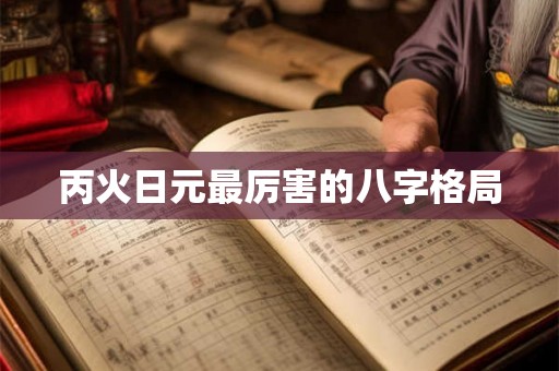 丙火日元最厉害的八字格局 丙火日元最厉害的八字格局