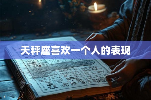 天秤座喜欢一个人的表现 天秤座喜欢一个人的表现