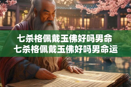 七杀格佩戴玉佛好吗男命 七杀格佩戴玉佛好吗男命运 七杀格佩戴玉佛好吗男命 七杀格佩戴玉佛好吗男命运