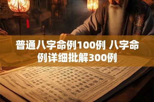 普通八字命例100例 八字命例详细批解300例 普通八字命例100例 八字命例详细批解300例