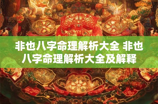 非也八字命理解析大全 非也八字命理解析大全及解释 非也八字命理解析大全 非也八字命理解析大全及解释