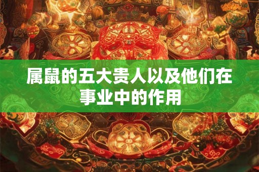 属鼠的五大贵人以及他们在事业中的作用 属鼠的五大贵人以及他们在事业中的作用
