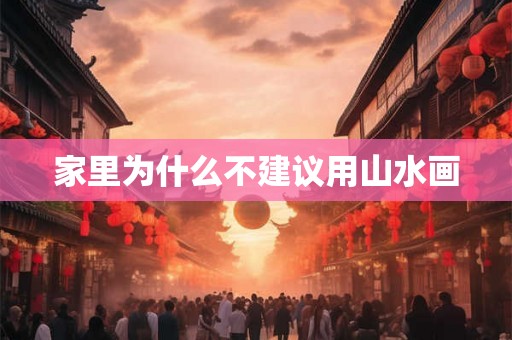 家里为什么不建议用山水画 家里为什么不建议用山水画